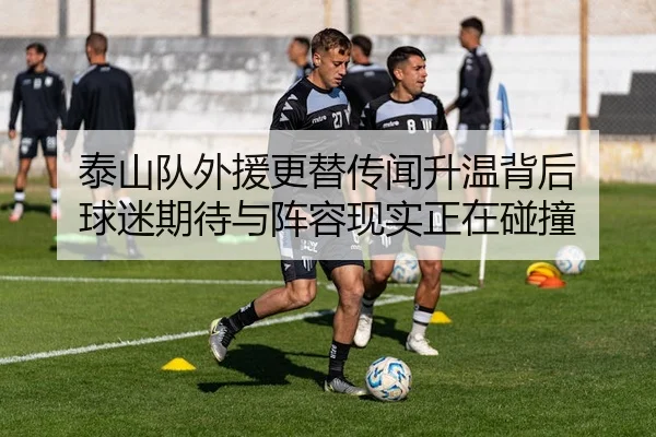泰山队外援更替传闻升温背后 球迷期待与阵容现实正在碰撞